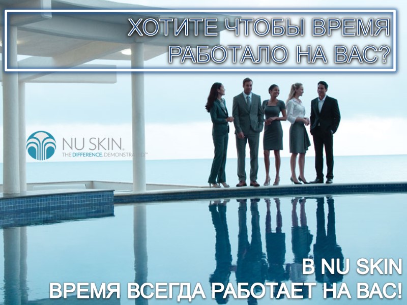 ХОТИТЕ ЧТОБЫ ВРЕМЯ  РАБОТАЛО НА ВАС? В NU SKIN  ВРЕМЯ ВСЕГДА РАБОТАЕТ